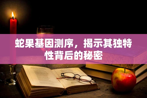 蛇果基因测序，揭示其独特性背后的秘密