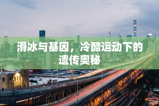 滑冰与基因，冷酷运动下的遗传奥秘