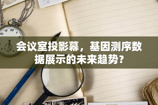 会议室投影幕，基因测序数据展示的未来趋势？