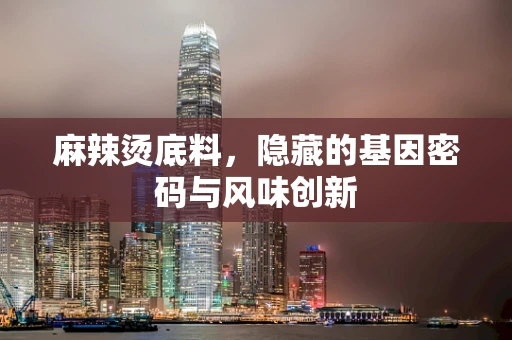 麻辣烫底料，隐藏的基因密码与风味创新