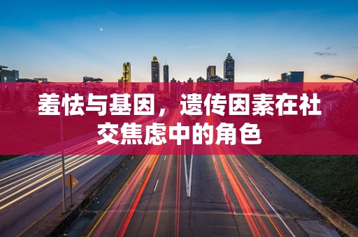 羞怯与基因，遗传因素在社交焦虑中的角色