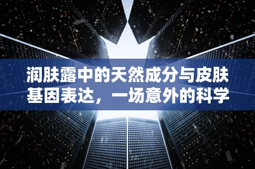 润肤露中的天然成分与皮肤基因表达，一场意外的科学邂逅