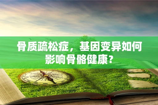 骨质疏松症，基因变异如何影响骨骼健康？