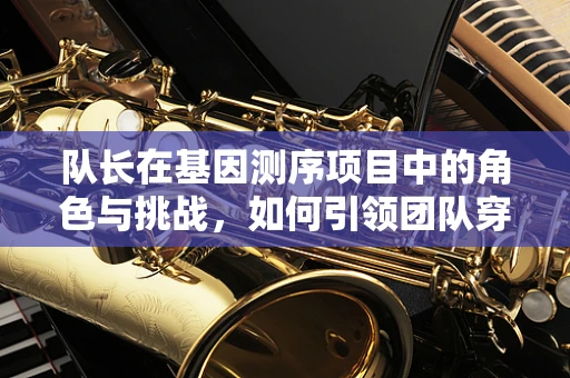 队长在基因测序项目中的角色与挑战，如何引领团队穿越数据海洋？