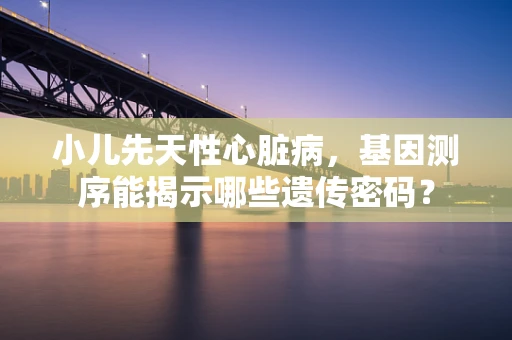 小儿先天性心脏病，基因测序能揭示哪些遗传密码？