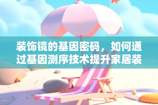 装饰镜的基因密码，如何通过基因测序技术提升家居装饰的个性化与健康？