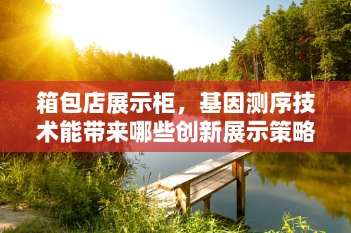 箱包店展示柜，基因测序技术能带来哪些创新展示策略？