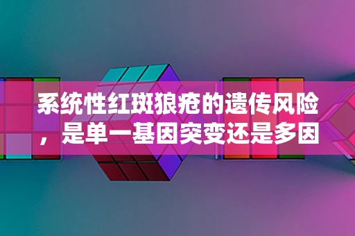 系统性红斑狼疮的遗传风险，是单一基因突变还是多因素交互？