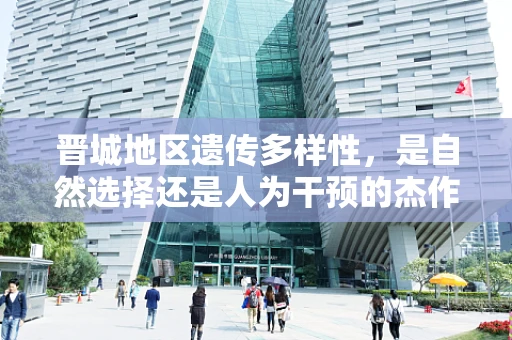 晋城地区遗传多样性，是自然选择还是人为干预的杰作？