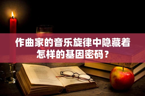 作曲家的音乐旋律中隐藏着怎样的基因密码？