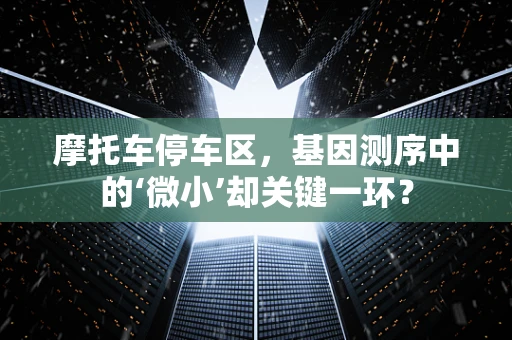 摩托车停车区，基因测序中的‘微小’却关键一环？