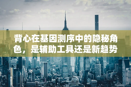 背心在基因测序中的隐秘角色，是辅助工具还是新趋势？