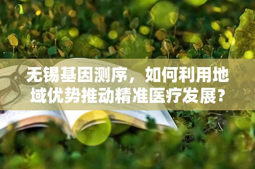 无锡基因测序，如何利用地域优势推动精准医疗发展？