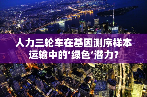 人力三轮车在基因测序样本运输中的‘绿色’潜力？