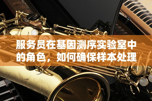 服务员在基因测序实验室中的角色，如何确保样本处理的准确性？