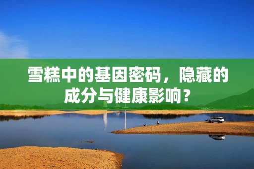 雪糕中的基因密码，隐藏的成分与健康影响？