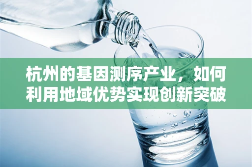 杭州的基因测序产业，如何利用地域优势实现创新突破？