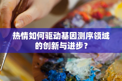 热情如何驱动基因测序领域的创新与进步？