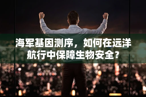 海军基因测序，如何在远洋航行中保障生物安全？