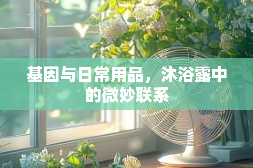 基因与日常用品，沐浴露中的微妙联系