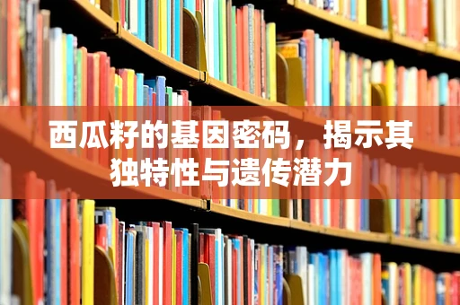 西瓜籽的基因密码，揭示其独特性与遗传潜力