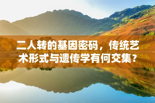 二人转的基因密码，传统艺术形式与遗传学有何交集？