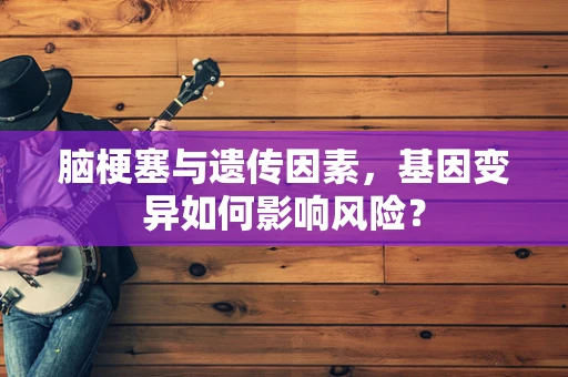 脑梗塞与遗传因素，基因变异如何影响风险？
