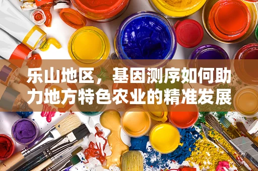乐山地区，基因测序如何助力地方特色农业的精准发展？