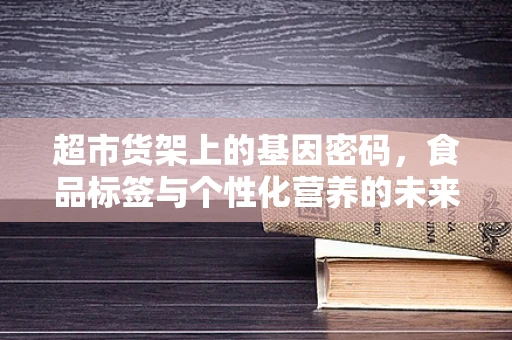 超市货架上的基因密码，食品标签与个性化营养的未来？