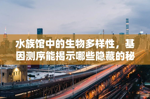 水族馆中的生物多样性，基因测序能揭示哪些隐藏的秘密？