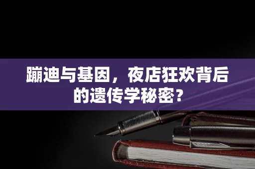 蹦迪与基因，夜店狂欢背后的遗传学秘密？