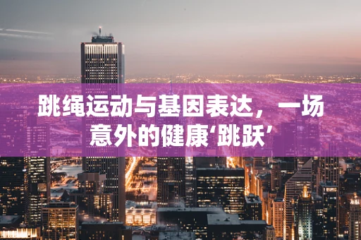 跳绳运动与基因表达，一场意外的健康‘跳跃’