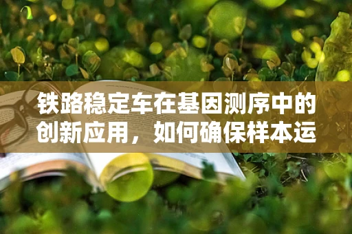 铁路稳定车在基因测序中的创新应用，如何确保样本运输的遗传信息稳定？