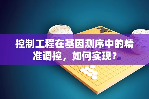 控制工程在基因测序中的精准调控，如何实现？