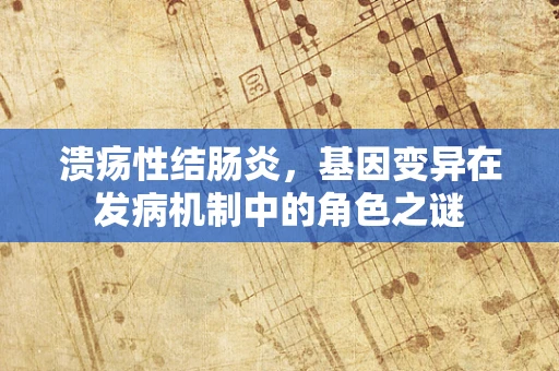 溃疡性结肠炎，基因变异在发病机制中的角色之谜