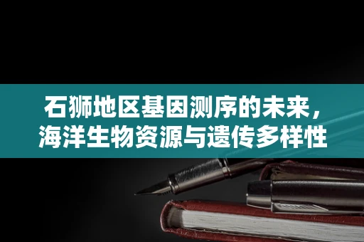 石狮地区基因测序的未来，海洋生物资源与遗传多样性探索