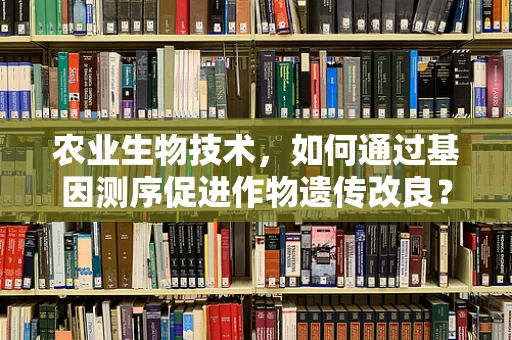 农业生物技术，如何通过基因测序促进作物遗传改良？
