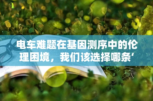 电车难题在基因测序中的伦理困境，我们该选择哪条‘轨道’？