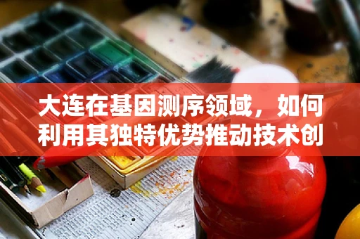 大连在基因测序领域，如何利用其独特优势推动技术创新？