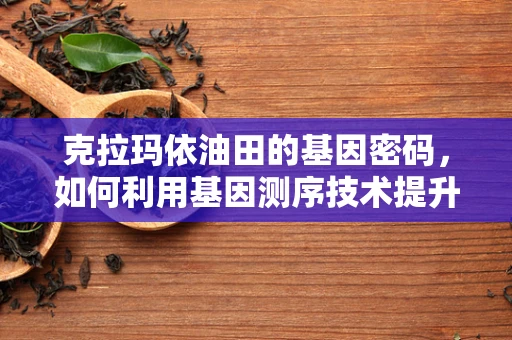 克拉玛依油田的基因密码，如何利用基因测序技术提升其生物多样性保护？