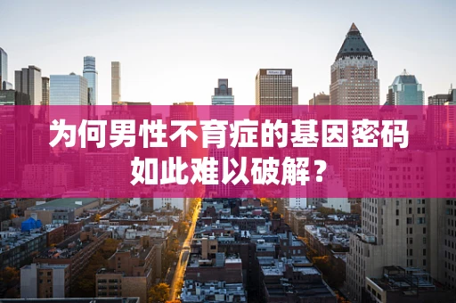 为何男性不育症的基因密码如此难以破解？