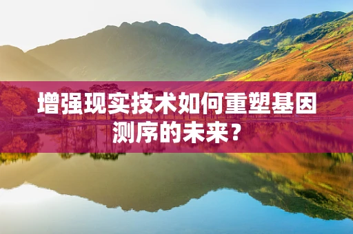 增强现实技术如何重塑基因测序的未来？