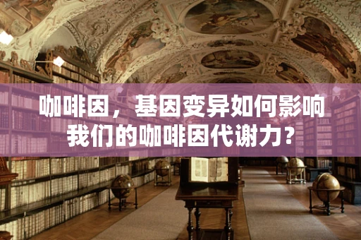 咖啡因，基因变异如何影响我们的咖啡因代谢力？