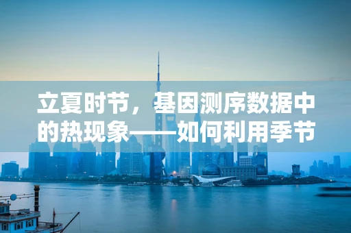 立夏时节，基因测序数据中的热现象——如何利用季节变化优化样本采集与处理？