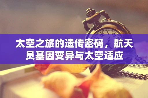 太空之旅的遗传密码，航天员基因变异与太空适应