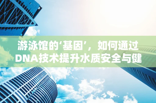 游泳馆的‘基因’，如何通过DNA技术提升水质安全与健康？