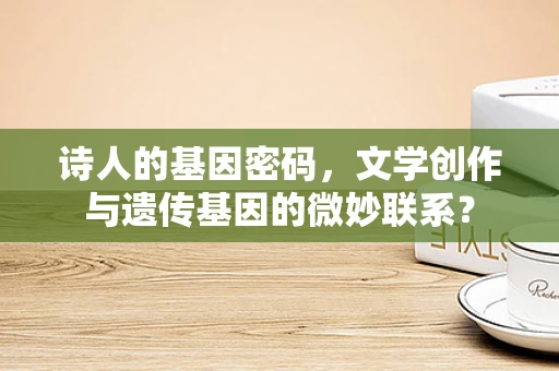 诗人的基因密码，文学创作与遗传基因的微妙联系？