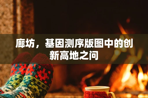 廊坊，基因测序版图中的创新高地之问