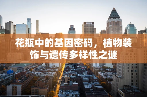 花瓶中的基因密码，植物装饰与遗传多样性之谜