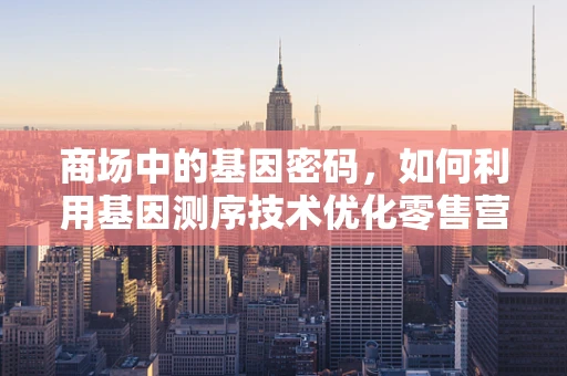 商场中的基因密码，如何利用基因测序技术优化零售营销策略？